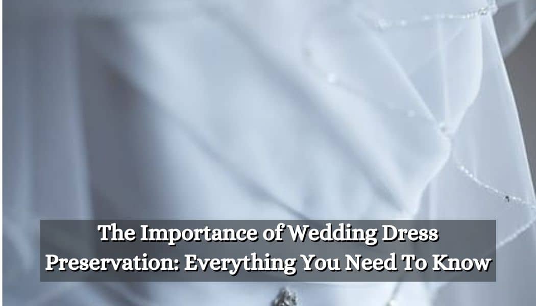 The Importance of Wedding Dress Preservation: Everything You Need To Know