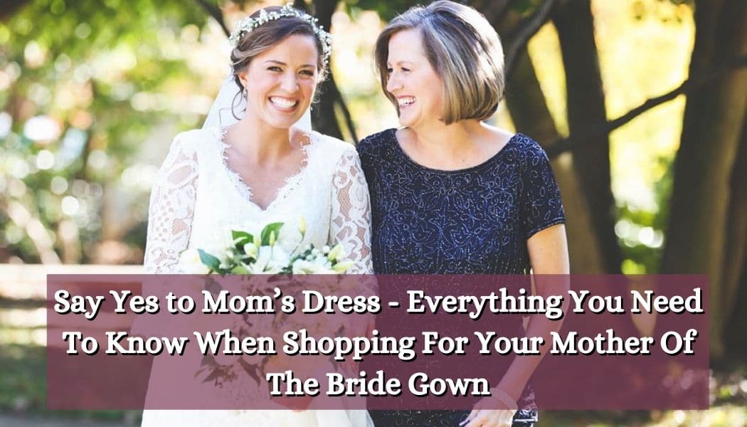 Say Yes to Mom’s Dress - Everything You Need To Know When Shopping For Your Mother Of The Bride Gown