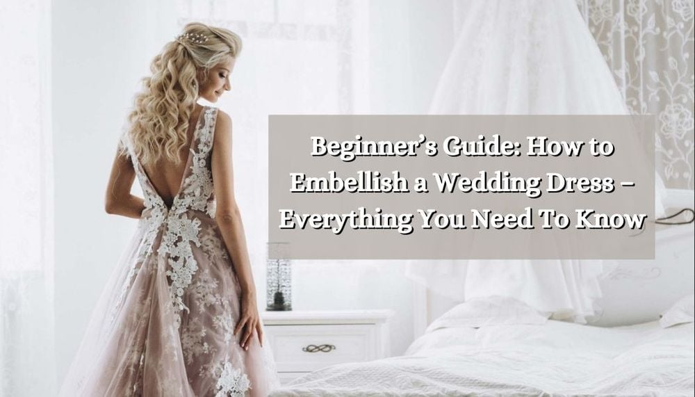 Beginner’s Guide: How to Embellish a Wedding Dress – Everything You Need To Know