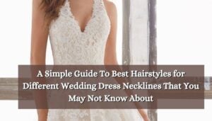 A Simple Guide To Best Hairstyles for Different Wedding Dress Necklines That You May Not Know About