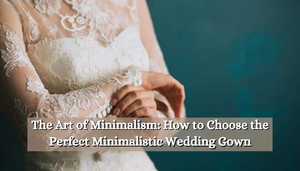 The Art of Minimalism: How to Choose the Perfect Minimalistic Wedding Gown