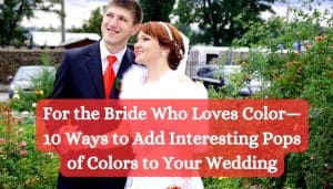 For the Bride Who Loves Color—10 Ways to Add Interesting Pops of Colors to Your Wedding