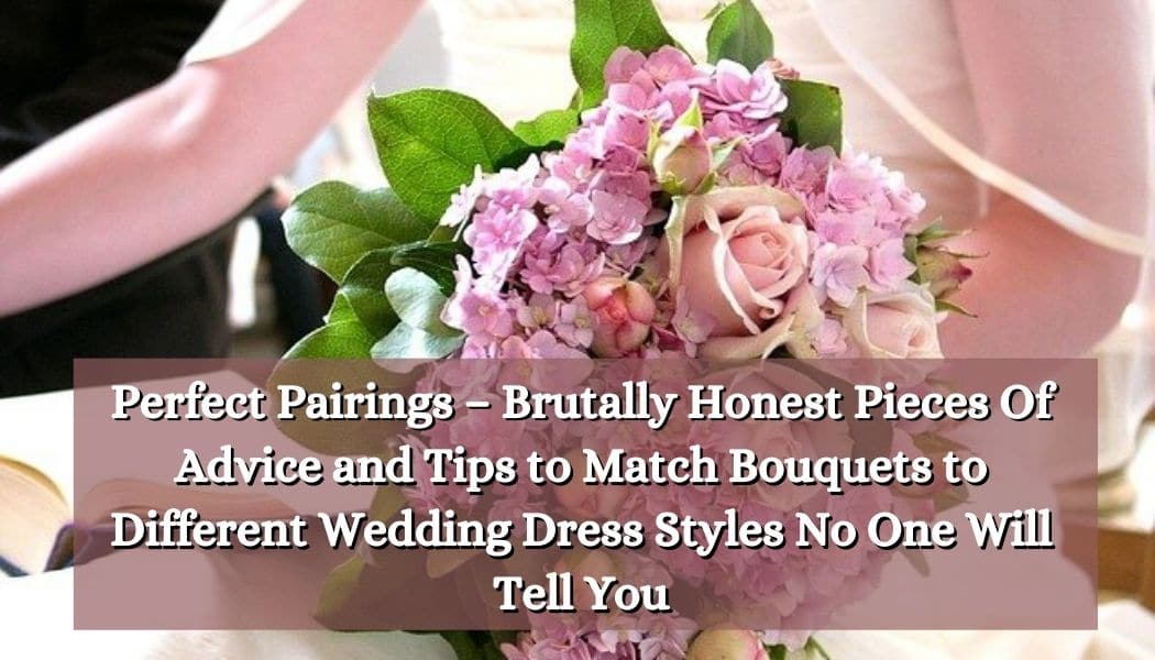 Perfect Pairings – Brutally Honest Pieces Of Advice and Tips to Match Bouquets to Different Wedding Dress Styles No One Will Tell You