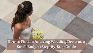 How to Find an Amazing Wedding Dress on a Small Budget: Step-By-Step Guide