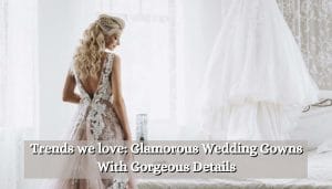 Trends we love: Glamorous Wedding Gowns With Gorgeous Details