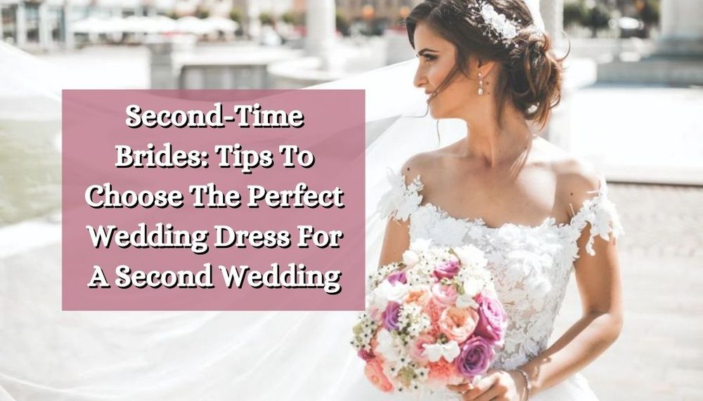 Second-Time Brides Tips To Choose The Perfect Wedding Dress For A Second Wedding
