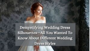 Demystifying Wedding Dress Silhouettes—All You Wanted To Know About Different Wedding Dress Styles