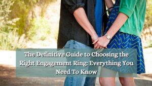 The Definitive Guide to Choosing the Right Engagement Ring: Everything You Need To Know