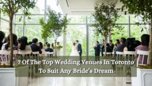 7 Of The Top Wedding Venues In Toronto To Suit Any Bride’s Dream: Find Your Perfect Venue