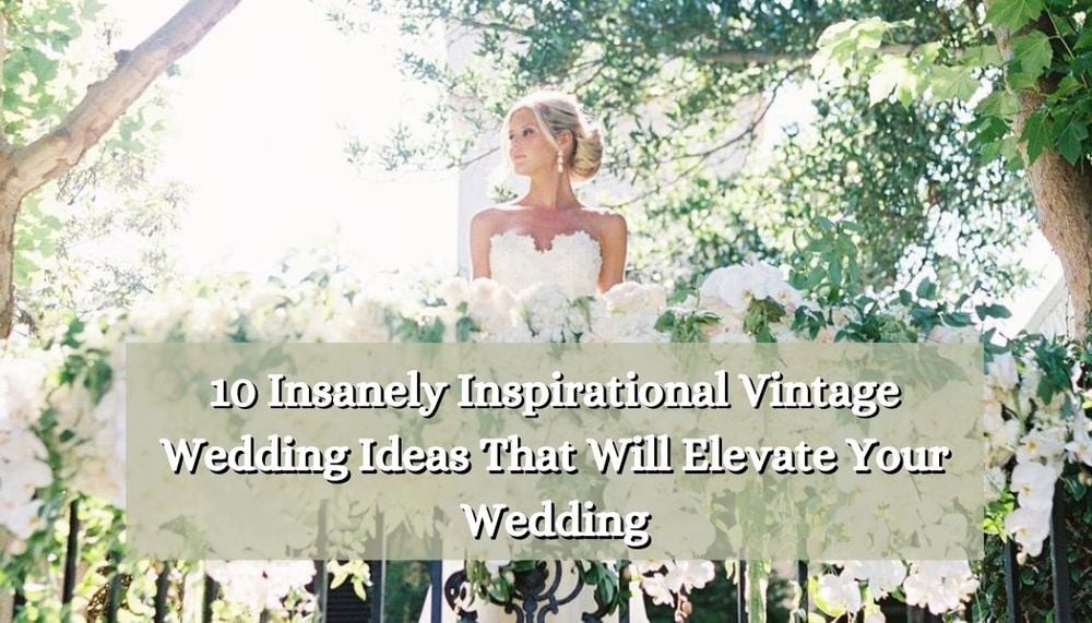 10 Insanely Inspirational Vintage Wedding Ideas That Will Elevate Your Wedding