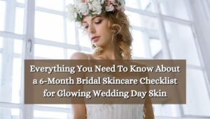 Everything You Need To Know About a 6-Month Bridal Skincare Checklist for Glowing Wedding Day Skin