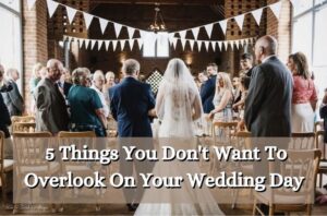 5 Things You Don’t Want To Overlook On Your Wedding Day