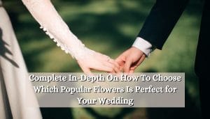 Complete In-Depth On How To Choose Which Popular Flowers Is Perfect for Your Wedding