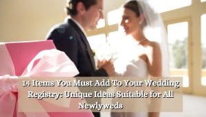 14 Items You Must Add To Your Wedding Registry: Unique Ideas Suitable for All Newlyweds