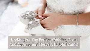Looking For The Perfect Wedding Dress And Accessories? Here's A Helpful Guide!