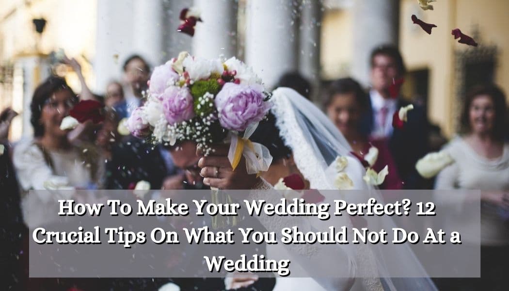 How To Make Your Wedding Perfect? 12 Crucial Tips On What You Should Not Do At a Wedding