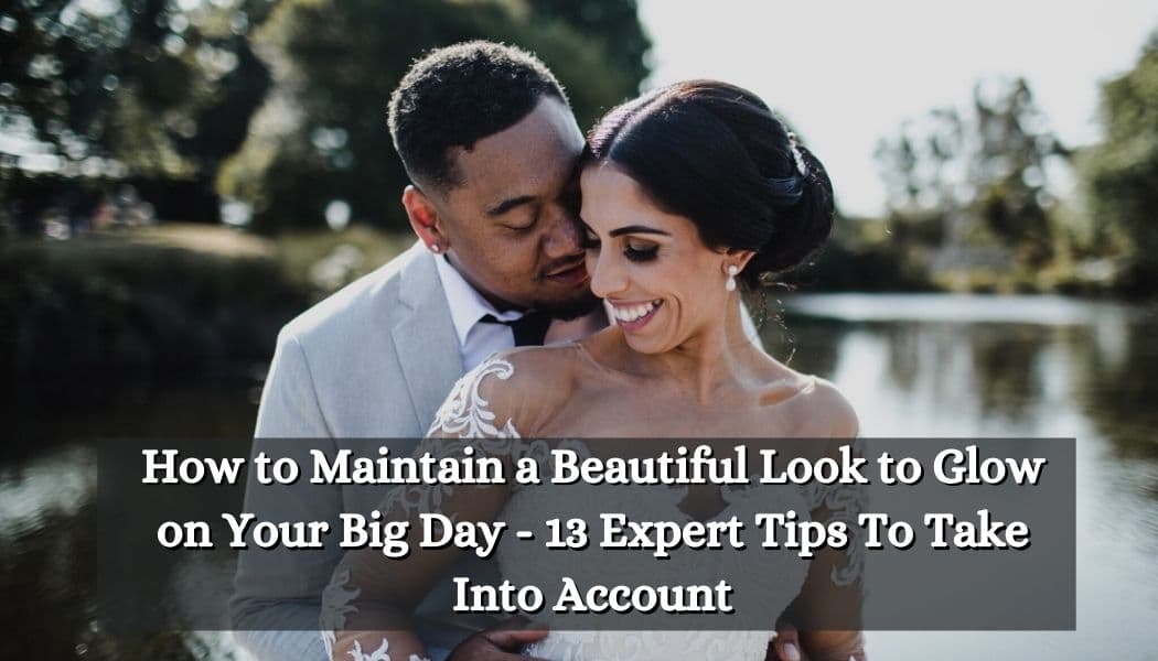 How to Maintain a Beautiful Look to Glow on Your Big Day - 13 Expert Tips To Take Into Account