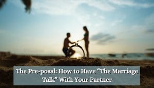 The Pre-posal: How to Have “The Marriage Talk” With Your Partner