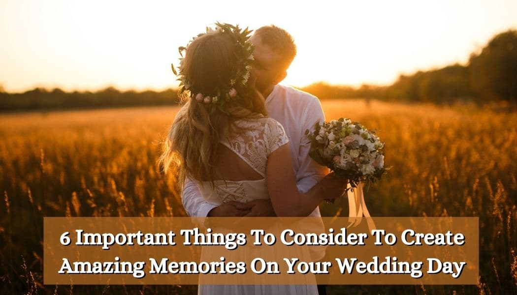6 Important Things To Consider To Create Amazing Memories On Your Wedding Day