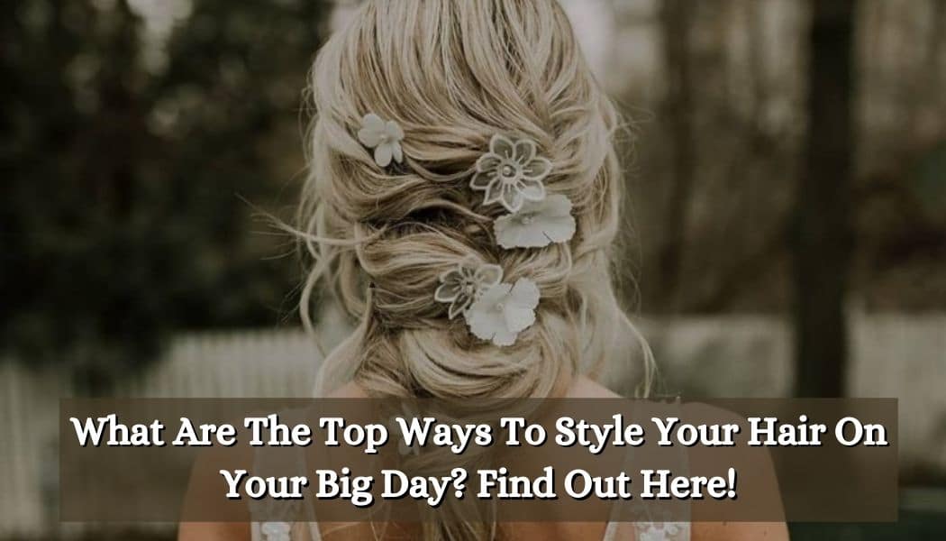 What Are The Top Ways To Style Your Hair On Your Big Day? Find Out Here!
