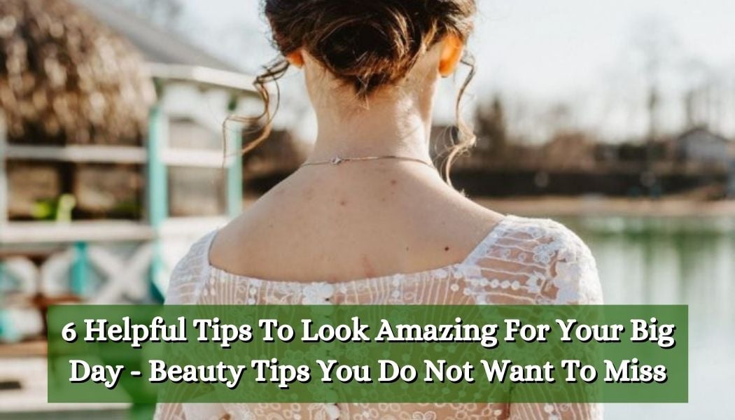 6 Helpful Tips To Look Amazing For Your Big Day - Beauty Tips You Do Not Want To Miss