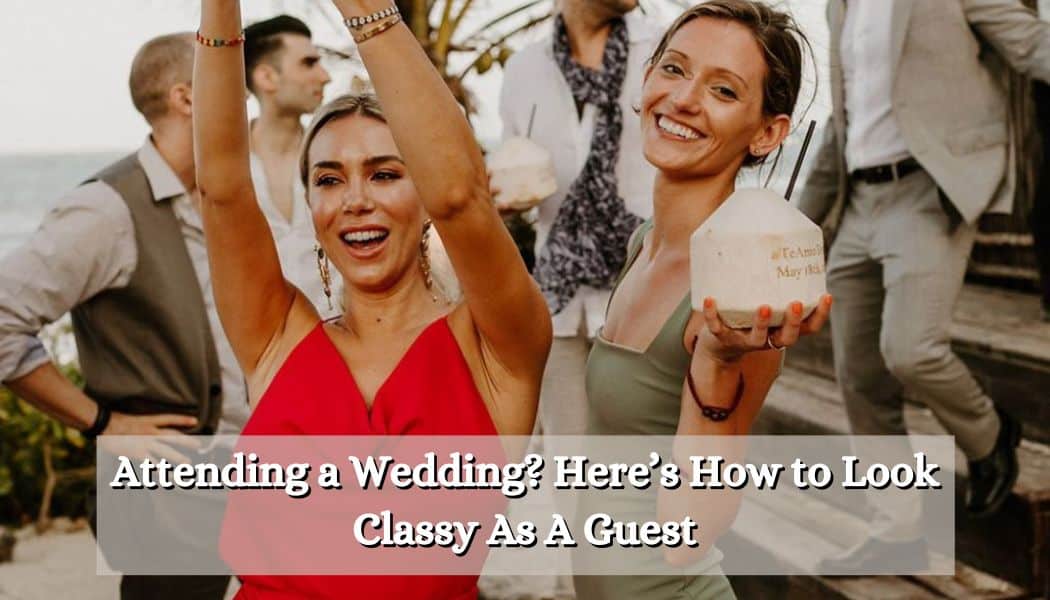 Attending a Wedding? Here’s How to Look Classy As A Guest