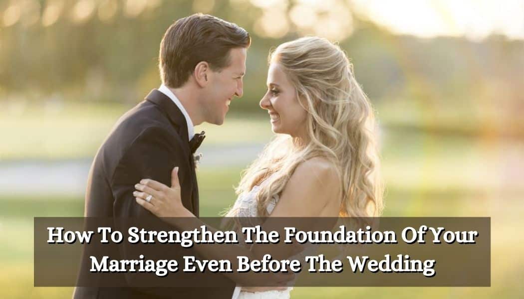 How To Strengthen The Foundation Of Your Marriage Even Before The Wedding