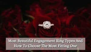 Most Beautiful Engagement Ring Types And How To Choose The Most Fitting One