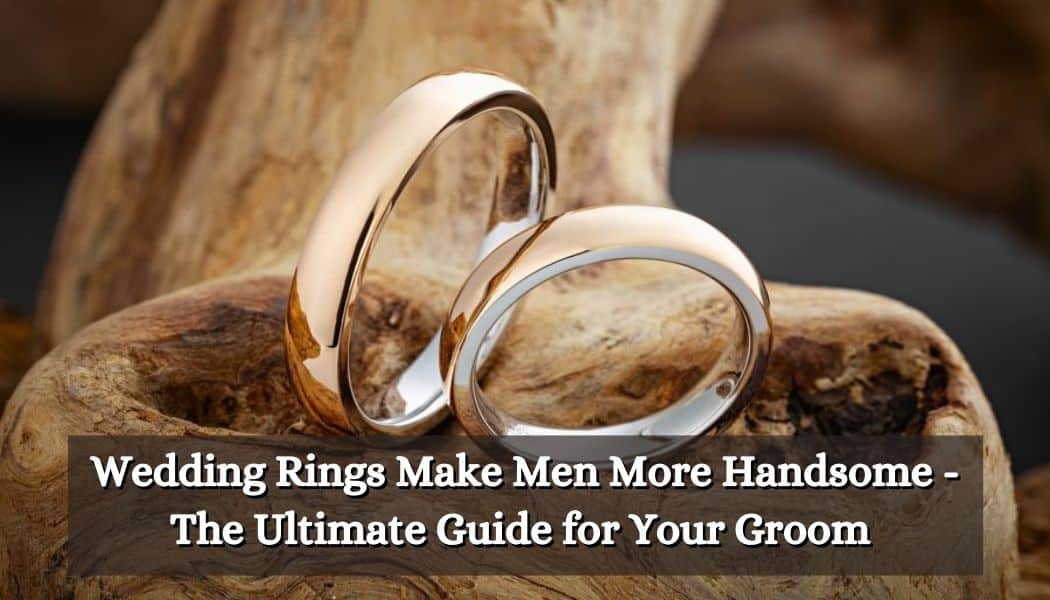 Wedding Rings Make Men More Handsome - The Ultimate Guide for Your Groom 