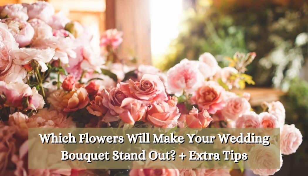 Which Flowers Will Make Your Wedding Bouquet Stand Out? + Extra Tips