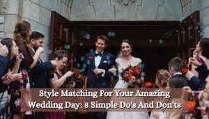 Style Matching For Your Amazing Wedding Day: 8 Simple Do's And Don'ts