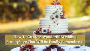 How To Create A Wonderful Wedding Atmosphere That Will Be Fondly Remembered