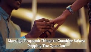 Marriage Proposal: Things to Consider Before Popping The Question