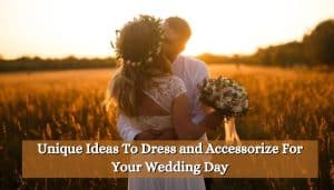 Unique Ideas To Dress and Accessorize For Your Wedding Day