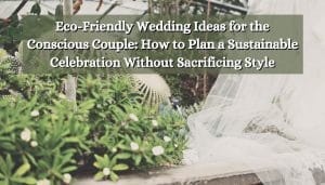Eco-Friendly Wedding Ideas for the Conscious Couple: How to Plan a Sustainable Celebration Without Sacrificing Style