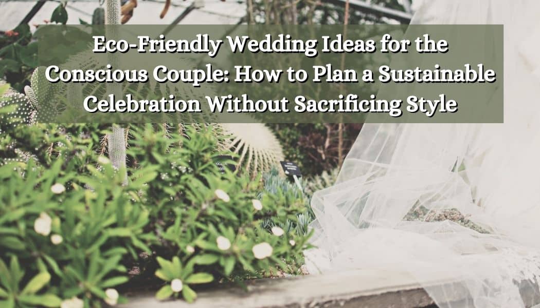 Eco-Friendly Wedding Ideas for the Conscious Couple: How to Plan a Sustainable Celebration Without Sacrificing Style