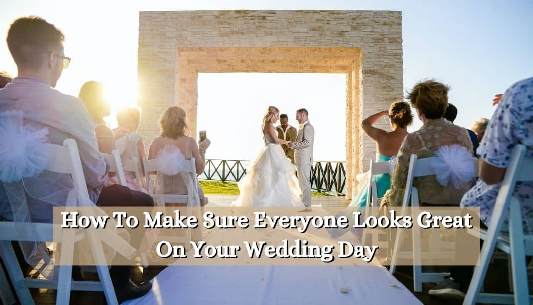 How To Make Sure Everyone Looks Great On Your Wedding Day