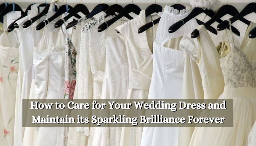 How to Care for Your Wedding Dress and Maintain its Sparkling Brilliance Forever