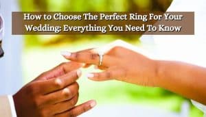 How to Choose The Perfect Ring For Your Wedding: Everything You Need To Know
