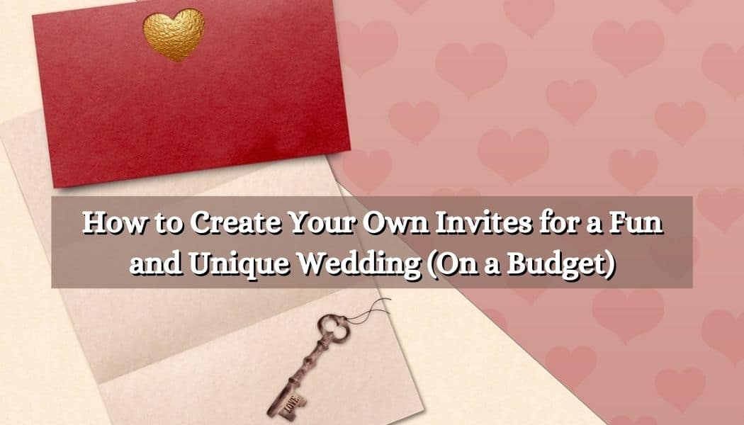 How to Create Your Own Invites for a Fun and Unique Wedding (On a Budget)