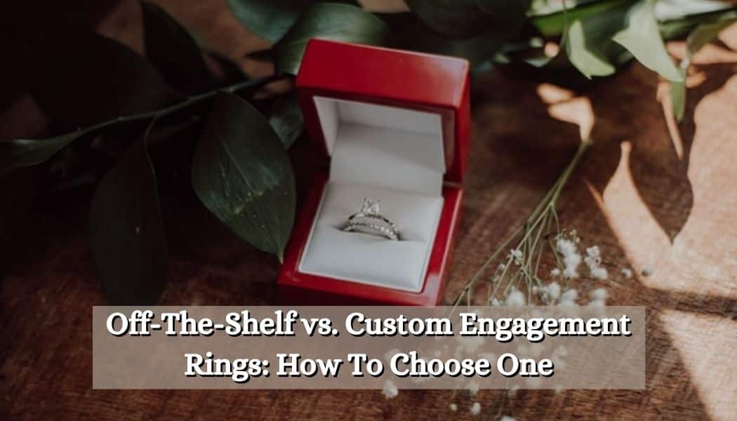 Off-The-Shelf vs. Custom Engagement Rings: How To Choose One