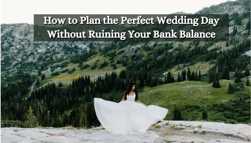 How to Plan the Perfect Wedding Day Without Ruining Your Bank Balance