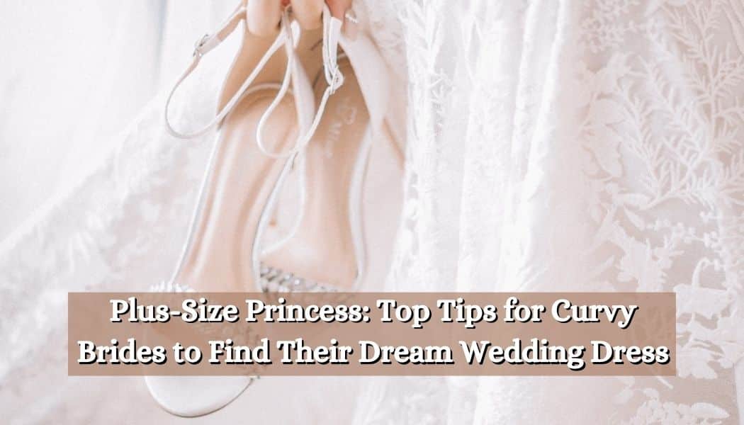 Plus-Size Princess: Top Tips for Curvy Brides to Find Their Dream Wedding Dress