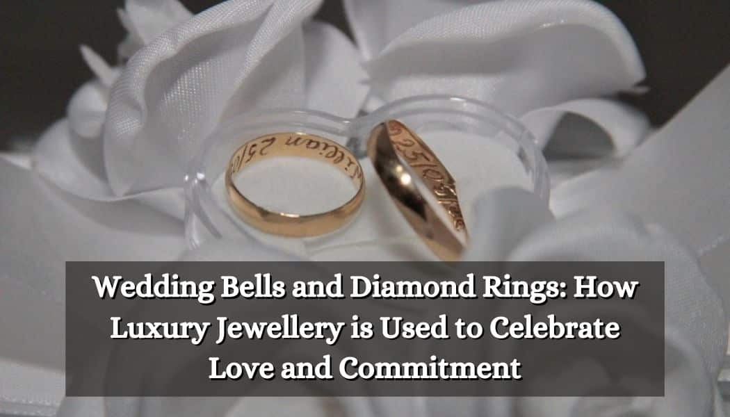 Wedding Bells and Diamond Rings: How Luxury Jewellery is Used to Celebrate Love and Commitment