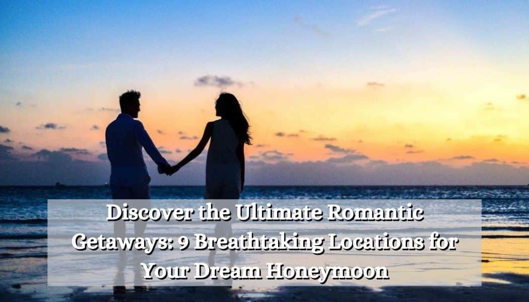 Discover the Ultimate Romantic Getaways: 9 Breathtaking Locations for Your Dream Honeymoon