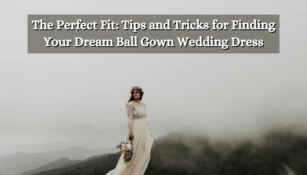 The Perfect Fit: Tips and Tricks for Finding Your Dream Ball Gown Wedding Dress