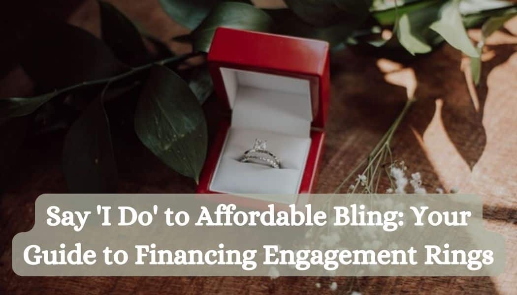 Say 'I Do' to Affordable Bling: Your Guide to Financing Engagement Rings
