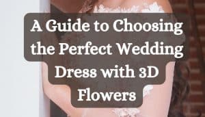 A Guide to Choosing the Perfect Wedding Dress with 3D Flowers