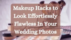 Makeup Hacks to Look Effortlessly Flawless In Your Wedding Photos