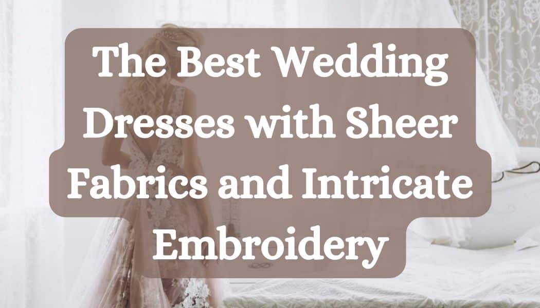 The Best Wedding Dresses with Sheer Fabrics and Intricate Embroidery